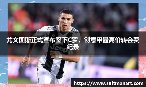 尤文图斯正式宣布签下C罗，创意甲最高价转会费纪录