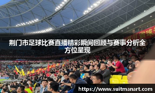荆门市足球比赛直播精彩瞬间回顾与赛事分析全方位呈现