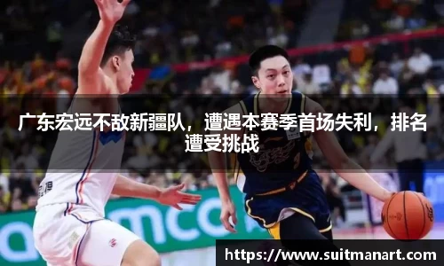 广东宏远不敌新疆队，遭遇本赛季首场失利，排名遭受挑战