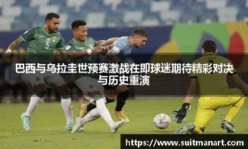 巴西与乌拉圭世预赛激战在即球迷期待精彩对决与历史重演
