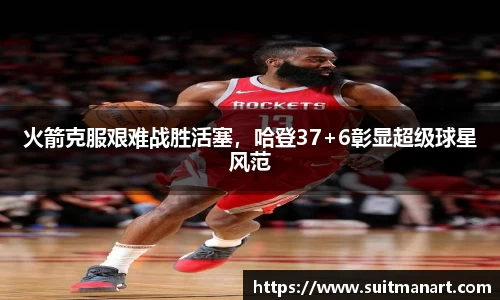 火箭克服艰难战胜活塞，哈登37+6彰显超级球星风范